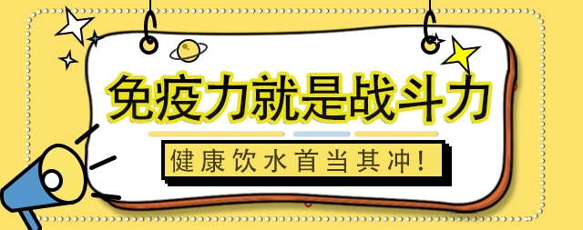 免疫力就是戰(zhàn)斗力，健康飲水首當(dāng)其沖！