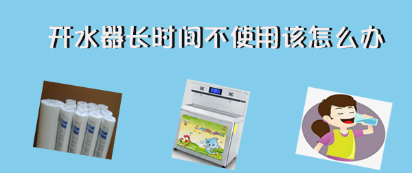 開水器長時間不使用  再次使用該怎么辦！